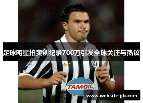 足球明星拍卖创纪录700万引发全球关注与热议