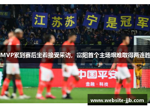 MVP累到赛后坐着接受采访，富阳首个主场艰难取得两连胜